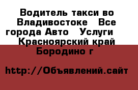 Водитель такси во Владивостоке - Все города Авто » Услуги   . Красноярский край,Бородино г.